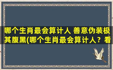 哪个生肖最会算计人 善意伪装极其腹黑(哪个生肖最会算计人？看似善意，实则腹黑！)